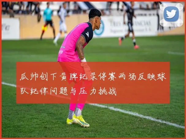 瓜帅创下黄牌纪录停赛两场反映球队纪律问题与压力挑战