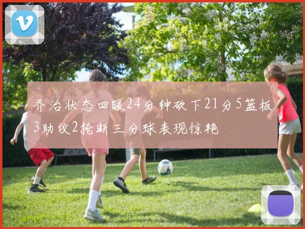 乔治状态回暖24分钟砍下21分5篮板3助攻2抢断三分球表现惊艳