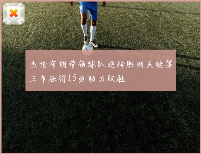 杰伦布朗带领球队逆转胜利关键第三节独得15分助力取胜