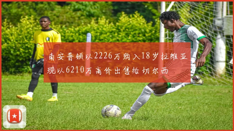 南安普顿以2226万购入18岁拉维亚现以6210万高价出售给切尔西