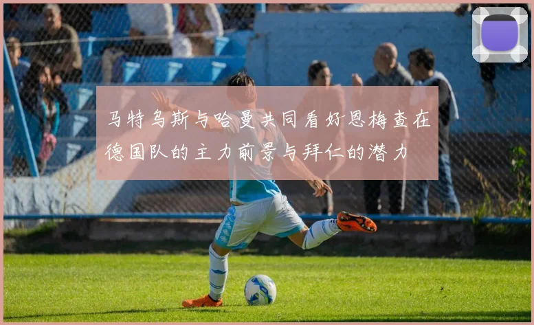 马特乌斯与哈曼共同看好恩梅查在德国队的主力前景与拜仁的潜力