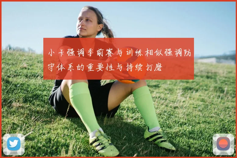 小卡强调季前赛与训练相似强调防守体系的重要性与持续打磨