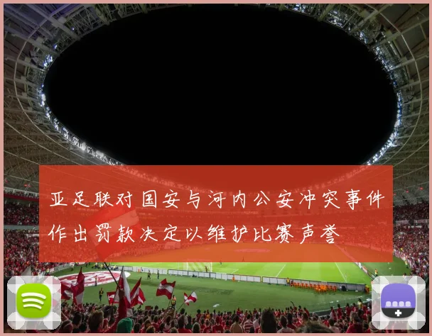 亚足联对国安与河内公安冲突事件作出罚款决定以维护比赛声誉