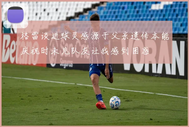 格雷谈进球灵感源于父亲遗传本能庆祝时未见队友让我感到困惑