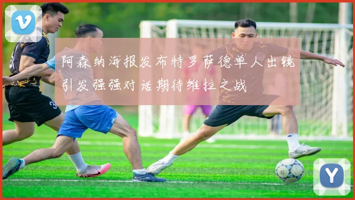 阿森纳海报发布特罗萨德单人出镜引发强强对话期待维拉之战