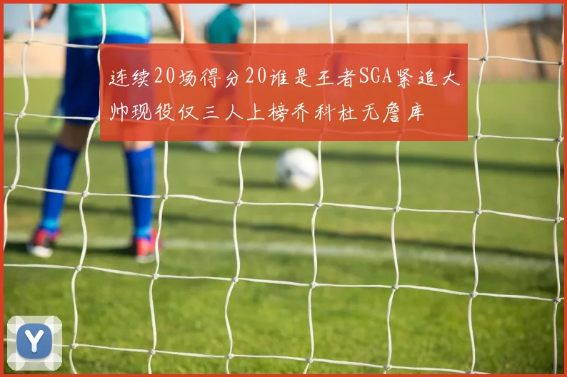 连续20场得分20谁是王者SGA紧追大帅现役仅三人上榜乔科杜无詹库