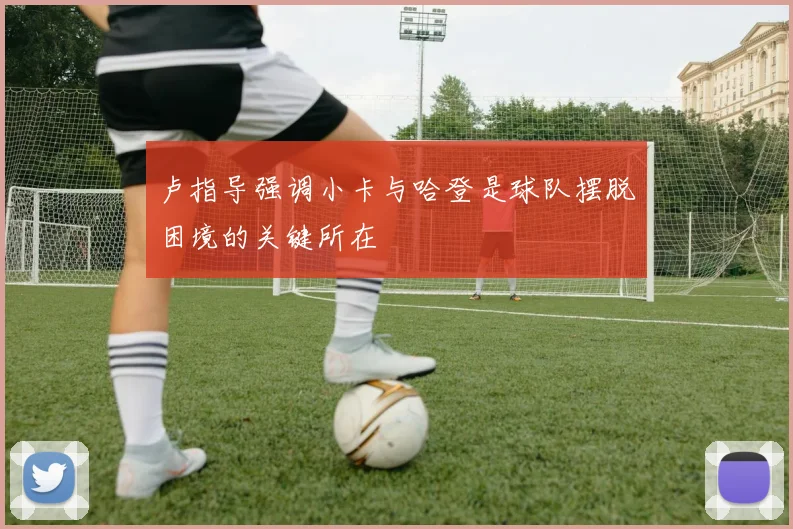 卢指导强调小卡与哈登是球队摆脱困境的关键所在