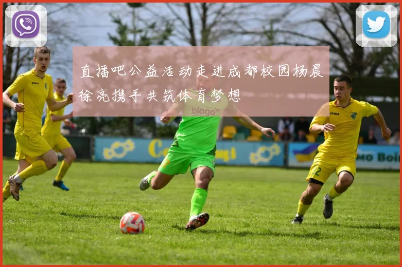 直播吧公益活动走进成都校园杨晨徐亮携手共筑体育梦想