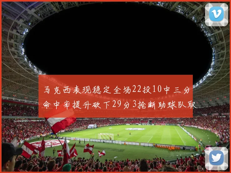 马克西表现稳定全场22投10中三分命中率提升砍下29分3抢断助球队取胜