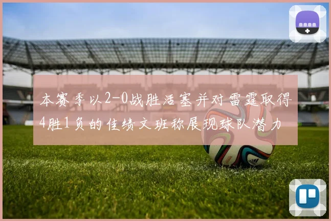 本赛季以2-0战胜活塞并对雷霆取得4胜1负的佳绩文班称展现球队潜力