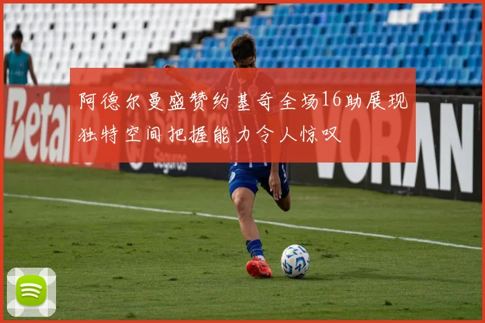 阿德尔曼盛赞约基奇全场16助展现独特空间把握能力令人惊叹