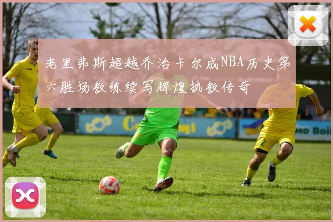 老里弗斯超越乔治卡尔成NBA历史第六胜场教练续写辉煌执教传奇