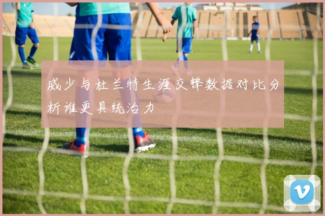 威少与杜兰特生涯交锋数据对比分析谁更具统治力