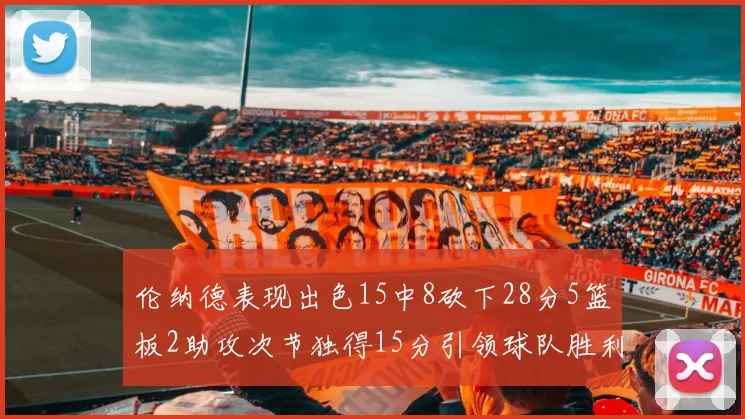 伦纳德表现出色15中8砍下28分5篮板2助攻次节独得15分引领球队胜利