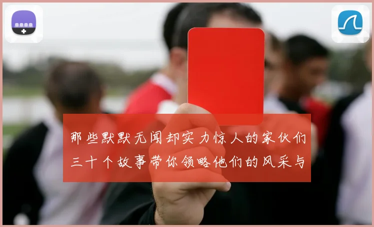 那些默默无闻却实力惊人的家伙们三十个故事带你领略他们的风采与传奇