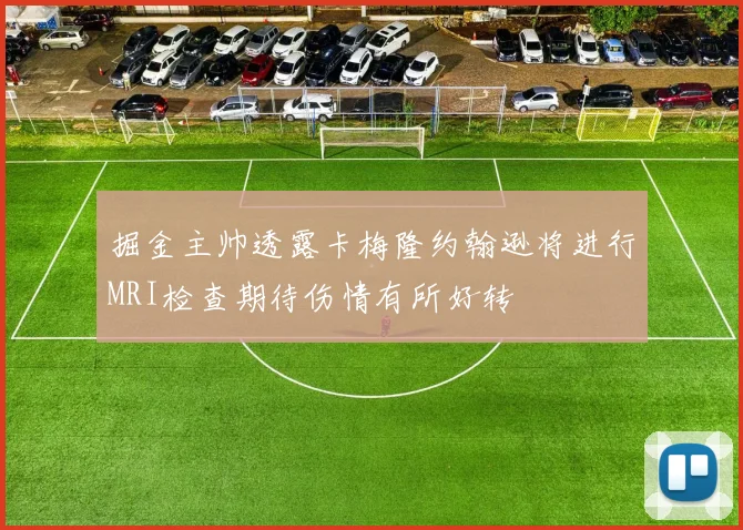 掘金主帅透露卡梅隆约翰逊将进行MRI检查期待伤情有所好转