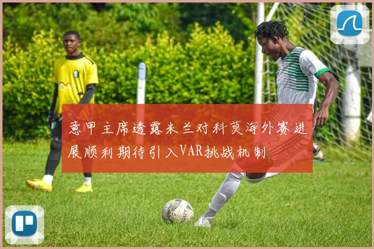 意甲主席透露米兰对科莫海外赛进展顺利期待引入VAR挑战机制