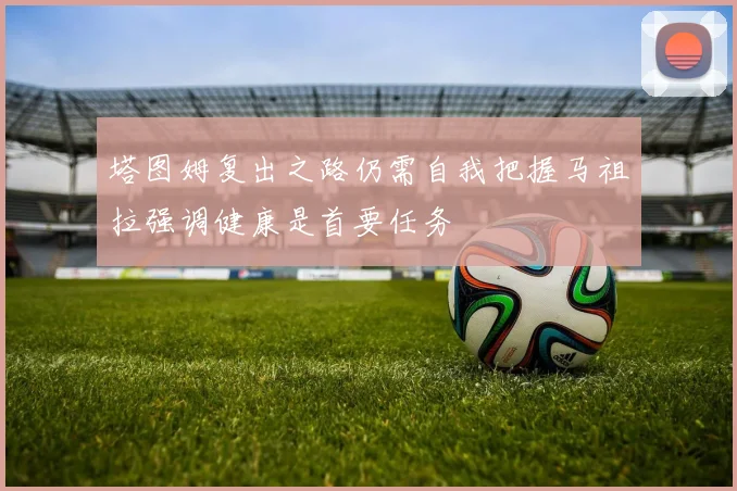 塔图姆复出之路仍需自我把握马祖拉强调健康是首要任务