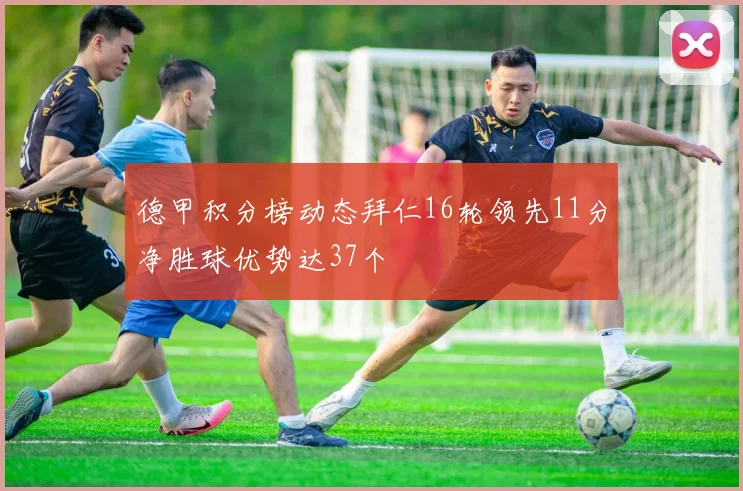 德甲积分榜动态拜仁16轮领先11分净胜球优势达37个