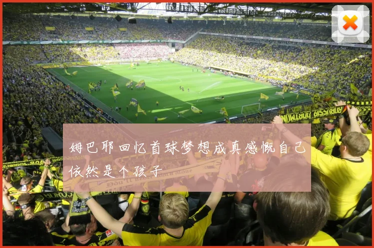 姆巴耶回忆首球梦想成真感慨自己依然是个孩子