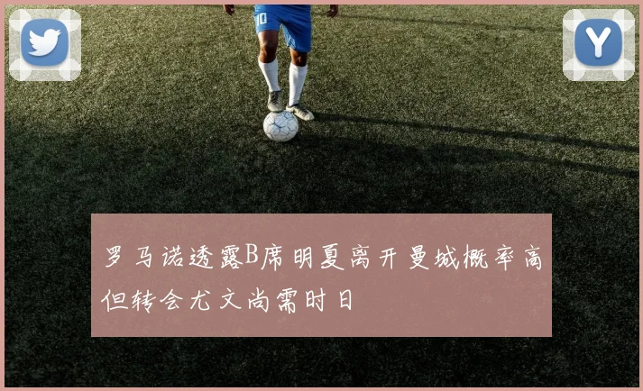 罗马诺透露B席明夏离开曼城概率高但转会尤文尚需时日