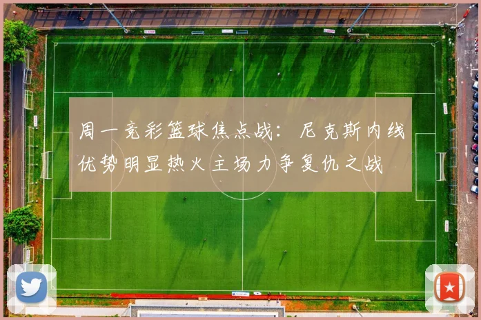 周一竞彩篮球焦点战：尼克斯内线优势明显热火主场力争复仇之战