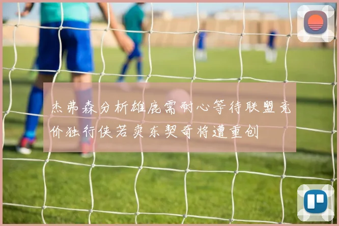 杰弗森分析雄鹿需耐心等待联盟竞价独行侠若卖东契奇将遭重创