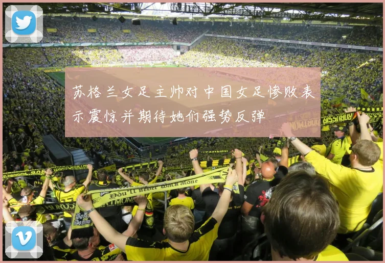 苏格兰女足主帅对中国女足惨败表示震惊并期待她们强势反弹