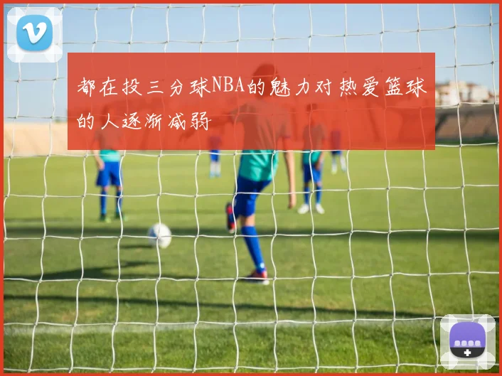都在投三分球NBA的魅力对热爱篮球的人逐渐减弱