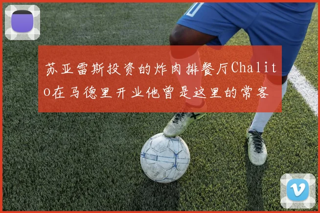 苏亚雷斯投资的炸肉排餐厅Chalito在马德里开业他曾是这里的常客