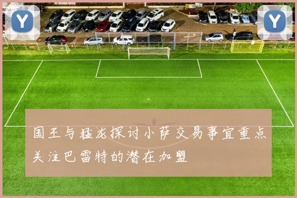 国王与猛龙探讨小萨交易事宜重点关注巴雷特的潜在加盟