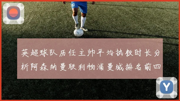 英超球队历任主帅平均执教时长分析阿森纳曼联利物浦曼城排名前四
