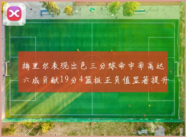 梅里尔表现出色三分球命中率高达六成贡献19分4篮板正负值显著提升