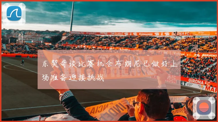 东契奇谈比赛机会布朗尼已做好上场准备迎接挑战