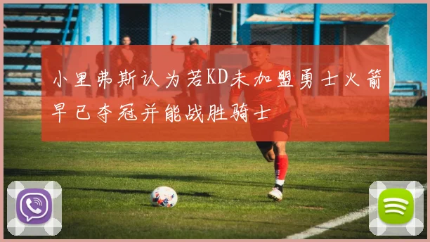 小里弗斯认为若KD未加盟勇士火箭早已夺冠并能战胜骑士