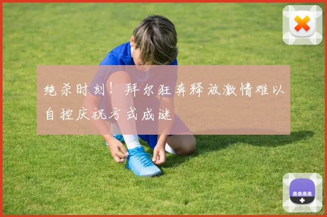 绝杀时刻！拜尔狂奔释放激情难以自控庆祝方式成谜