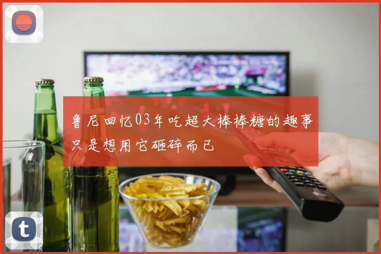 鲁尼回忆03年吃超大棒棒糖的趣事只是想用它砸碎而已