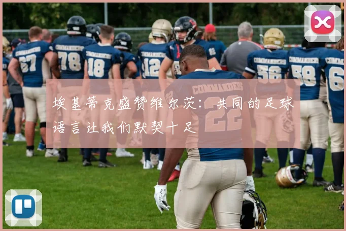 埃基蒂克盛赞维尔茨：共同的足球语言让我们默契十足