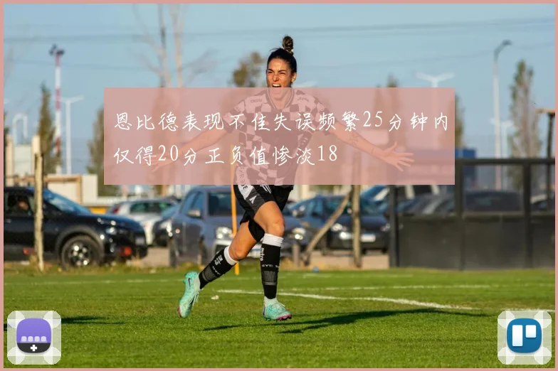 恩比德表现不佳失误频繁25分钟内仅得20分正负值惨淡18