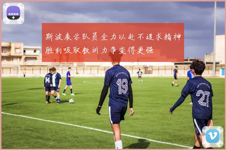斯波表示队员全力以赴不追求精神胜利吸取教训力争变得更强