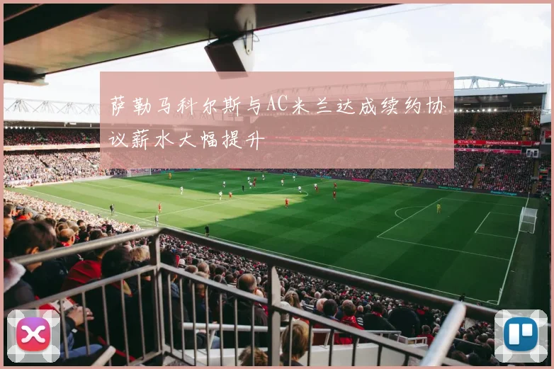 萨勒马科尔斯与AC米兰达成续约协议薪水大幅提升