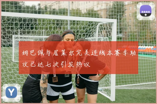 姆巴佩与居莱尔完美连线本赛季助攻已达七次引发热议