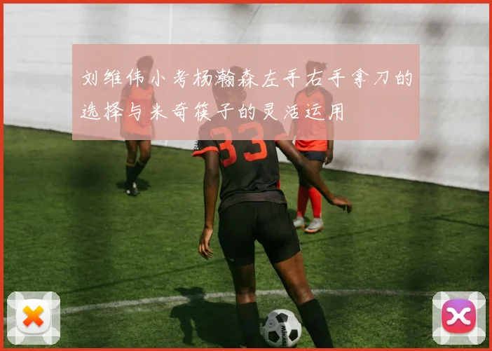 刘维伟小考杨瀚森左手右手拿刀的选择与米奇筷子的灵活运用