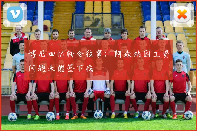 博尼回忆转会往事：阿森纳因工资问题未能签下我