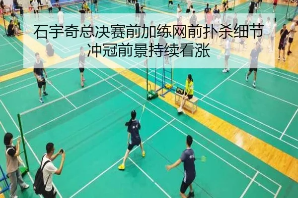 石宇奇总决赛前加练网前扑杀细节 冲冠前景持续看涨（hth）